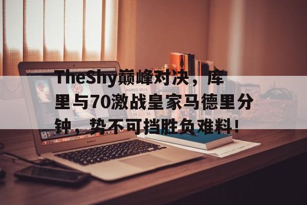 九游-包含TheShy巅峰对决，库里与70激战皇家马德里分钟，势不可挡胜负难料！的词条